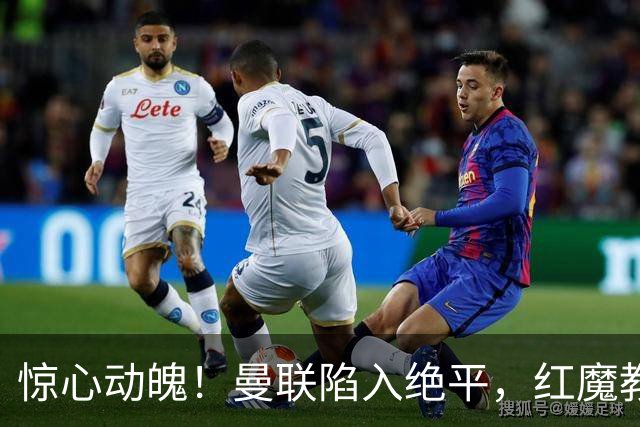 惊心动魄！曼联陷入绝平，红魔教练的决策让胜利化为乌有