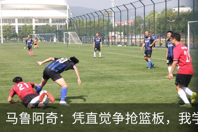 马鲁阿奇：凭直觉争抢篮板，我学到了宝贵经验